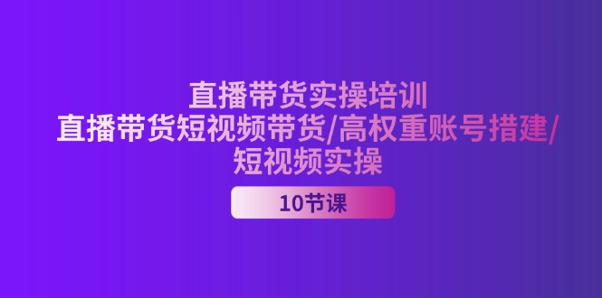 （11512期）2024直播带货实操培训，直播带货短视频带货/高权重账号措建/短视频实操-项目网站