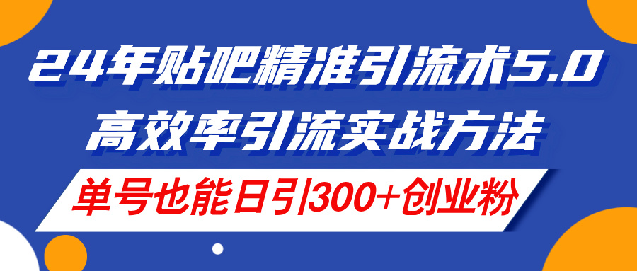 （11520期）24年贴吧精准引流术5.0，高效率引流实战方法，单号也能日引300+创业粉-项目网站