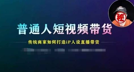 普通人短视频带货，传统商家如何打造IP人设直播带货-项目网站