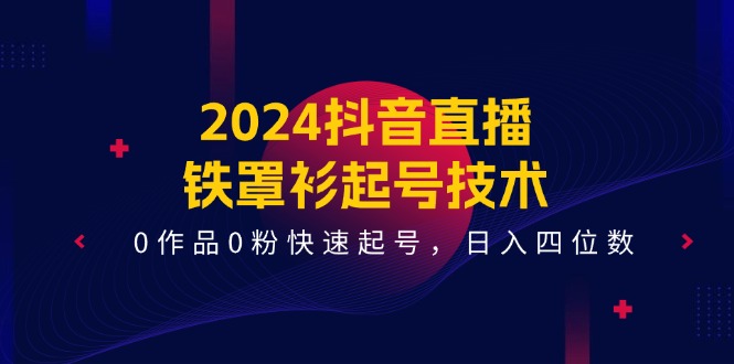 2024抖音直播铁罩衫起号技术，0作品0粉快速起号，日入四位数（14节课）-项目网站