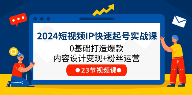 2024短视频IP快速起号实战课，0基础打造爆款内容设计变现+粉丝运营(23节)-项目网站