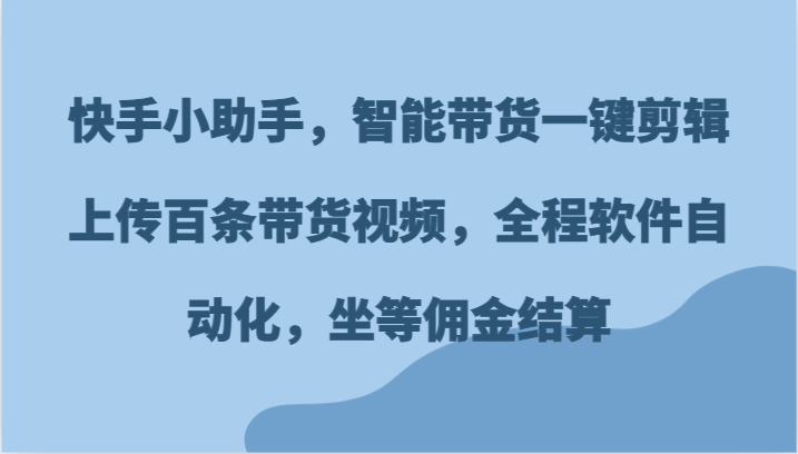 快手小助手，智能带货一键剪辑上传百条带货视频，全程软件自动化，坐等佣金结算-项目网站