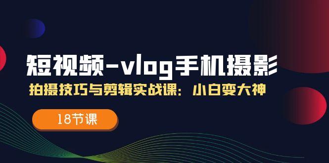 短视频vlog手机摄影拍摄技巧与剪辑实战课，小白变大神（18节课）-项目网站