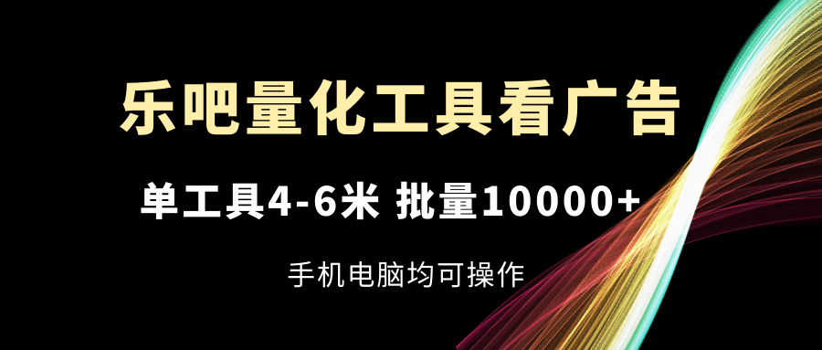 （11555期）乐吧量化工具看广告，单工具4-6米，批量10000+，手机电脑均可操作-项目网站