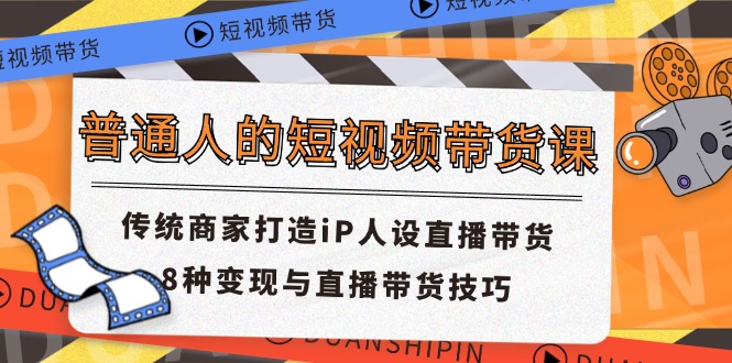 普通人的短视频带货课 传统商家打造iP人设直播带货 8种变现与直播带货技巧-项目网站