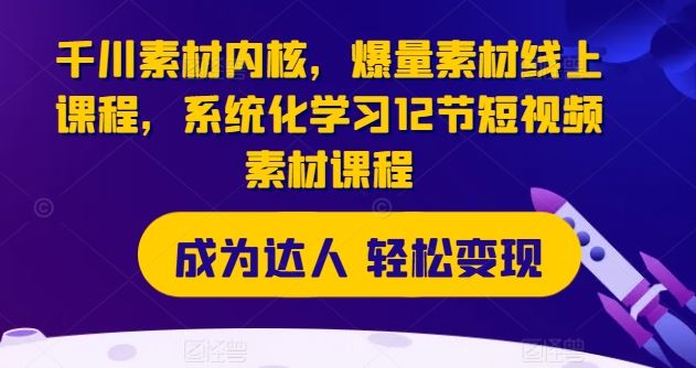 千川素材内核，爆量素材线上课程，系统化学习12节短视频素材课程-项目网站