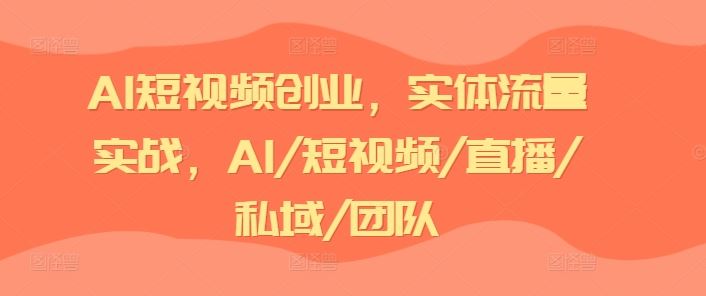 AI短视频创业，实体流量实战，AI/短视频/直播/私域/团队-项目网站