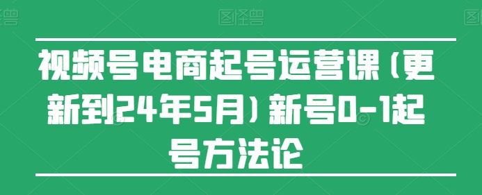 视频号电商起号运营课(更新24年7月)新号0-1起号方法论-项目网站