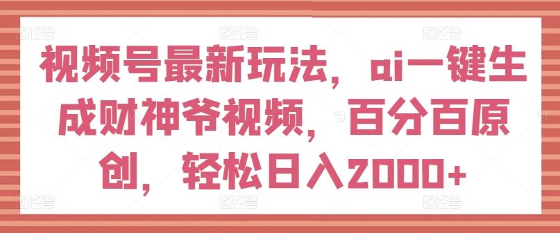 视频号最新玩法，ai一键生成财神爷视频，百分百原创，轻松日入2000+【揭秘】-项目网站