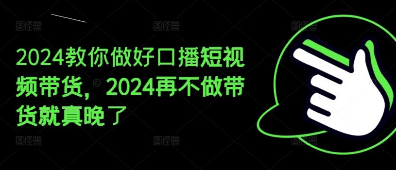 2024教你做好口播短视频带货，2024再不做带货就真晚了-项目网站