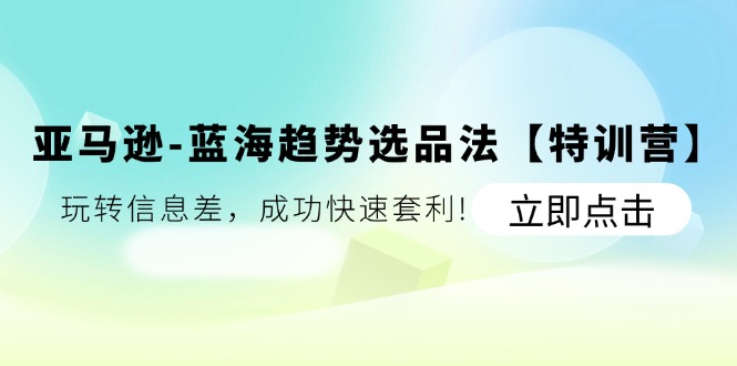 （11591期）亚马逊-蓝海趋势选品法【特训营】：玩转信息差，成功快速套利!-项目网站