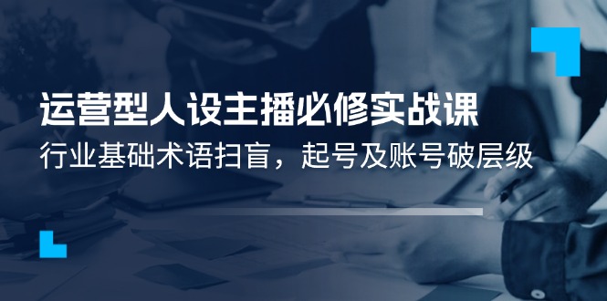 （11605期）运营型·人设主播必修实战课：行业基础术语扫盲，起号及账号破层级-项目网站