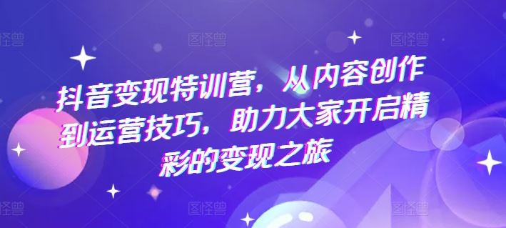 抖音变现特训营，从内容创作到运营技巧，助力大家开启精彩的变现之旅-项目网站