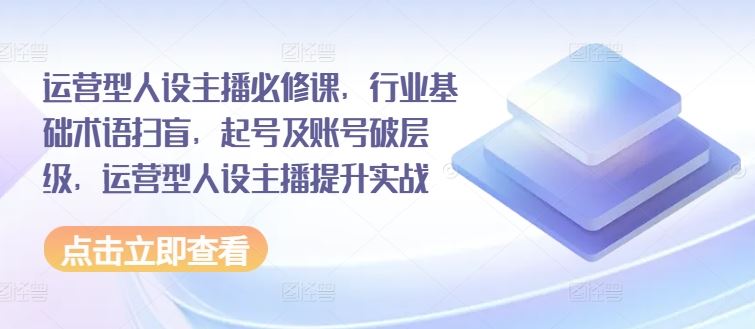 运营型人设主播必修课，行业基础术语扫盲，起号及账号破层级，运营型人设主播提升实战-项目网站