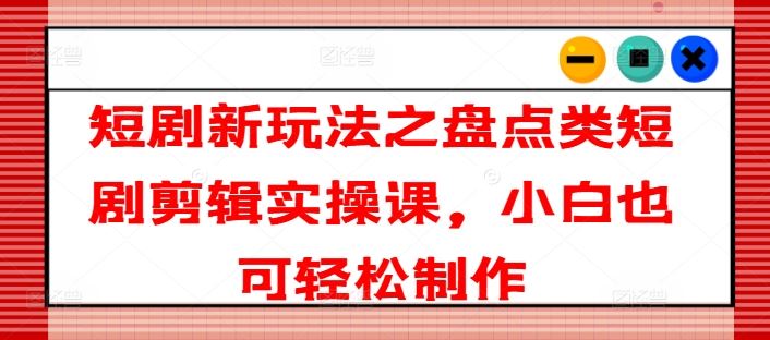 短剧新玩法之盘点类短剧剪辑实操课，小白也可轻松制作-项目网站