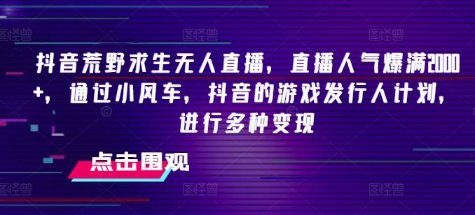 抖音荒野求生无人直播，直播人气爆满2000+，通过小风车，抖音的游戏发行人计划，进行多种变现【揭秘】-项目网站