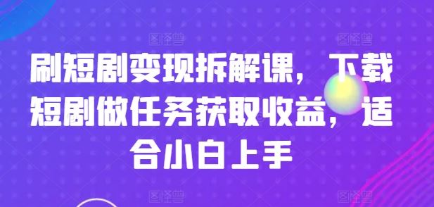 刷短剧变现拆解课，下载短剧做任务获取收益，适合小白上手-项目网站