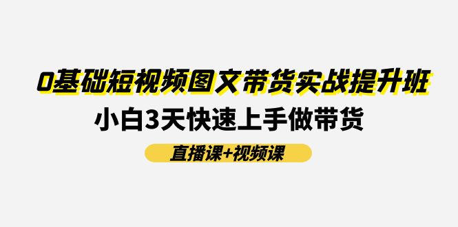 0基础短视频图文带货实战提升班，小白3天快速上手做带货(直播课+视频课)-项目网站