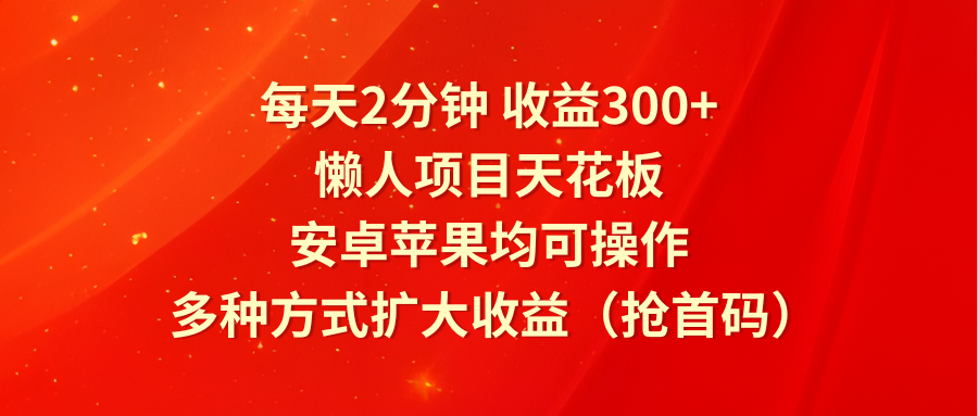 每天2分钟收益300+，懒人项目天花板，安卓苹果均可操作，多种方式扩大收益（抢首码）-项目网站