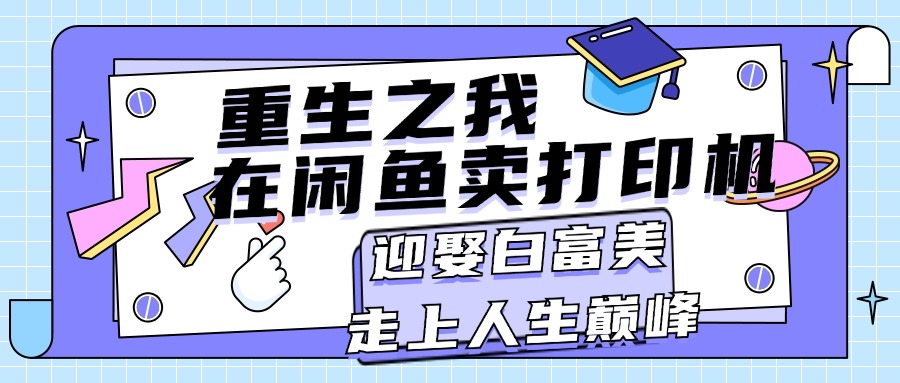 （11681期）重生之我在闲鱼卖打印机，月入过万，迎娶白富美，走上人生巅峰-项目网站