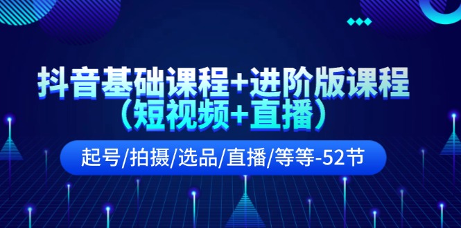 （11686期）抖音基础课程+进阶版课程（短视频+直播）起号/拍摄/选品/直播/等等-52节-项目网站