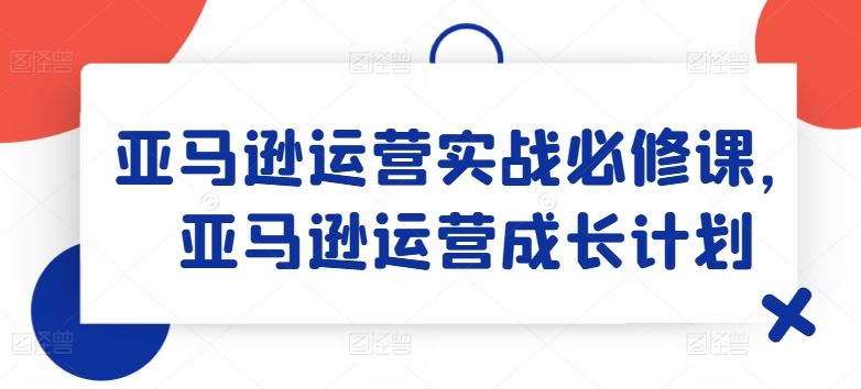 亚马逊运营实战必修课，亚马逊运营成长计划-项目网站