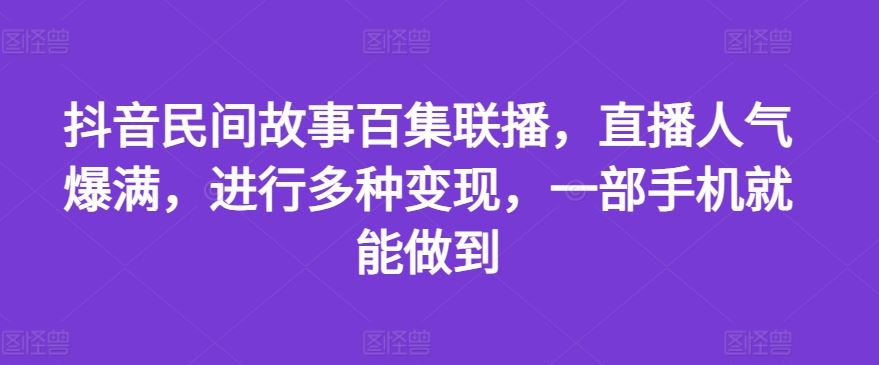 抖音民间故事百集联播，直播人气爆满，进行多种变现，一部手机就能做到【揭秘】-项目网站