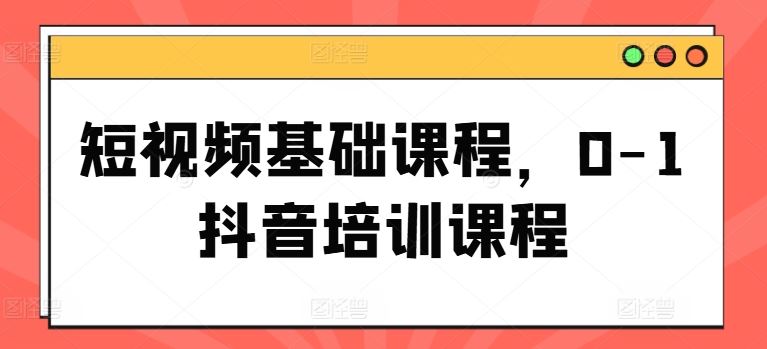 短视频基础课程，0-1抖音培训课程-项目网站
