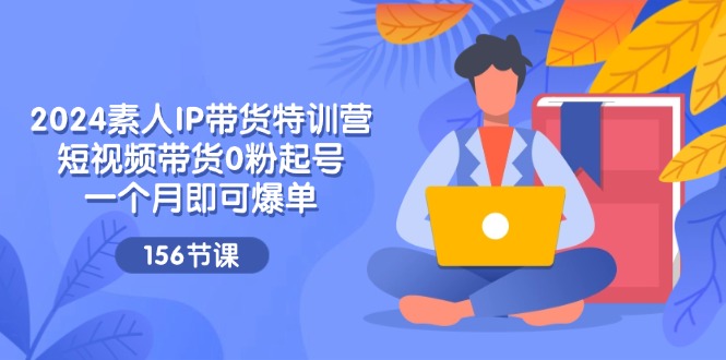 2024素人IP带货特训营，短视频带货0粉起号，一个月即可爆单（156节）-项目网站