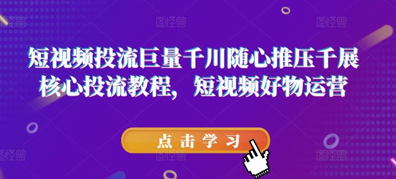 短视频投流巨量千川随心推压千展核心投流教程，短视频好物运营-项目网站