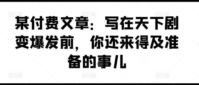 某付费文章：写在天下剧变爆发前，你还来得及准备的事儿-项目网站