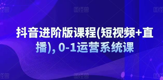 抖音进阶版课程(短视频+直播), 0-1运营系统课-项目网站