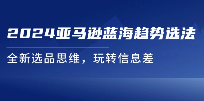 （11703期）2024亚马逊蓝海趋势选法，全新选品思维，玩转信息差-项目网站