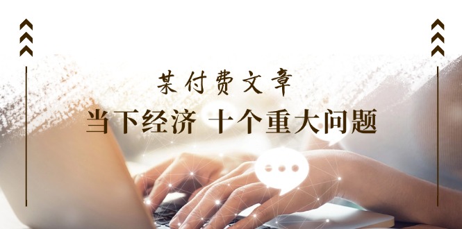 （11707期）某付费文章《当下经济 十个重大问题》覆盖了大家关心的全部经济类话题-项目网站