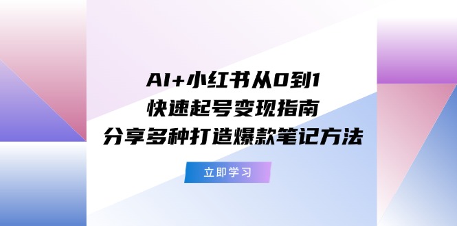 （11717期）AI+小红书从0到1快速起号变现指南：分享多种打造爆款笔记方法-项目网站
