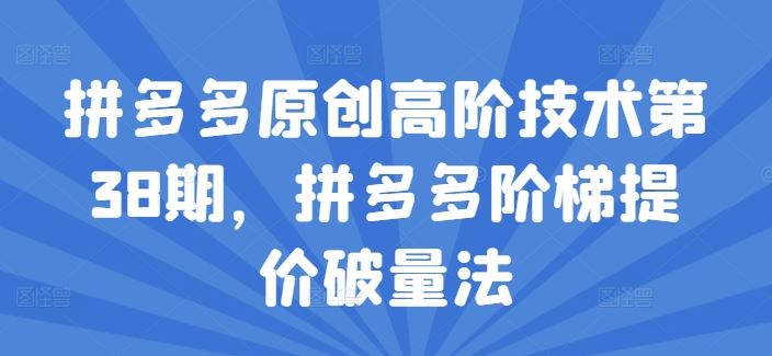 拼多多原创高阶技术第38期，拼多多阶梯提价破量法-项目网站