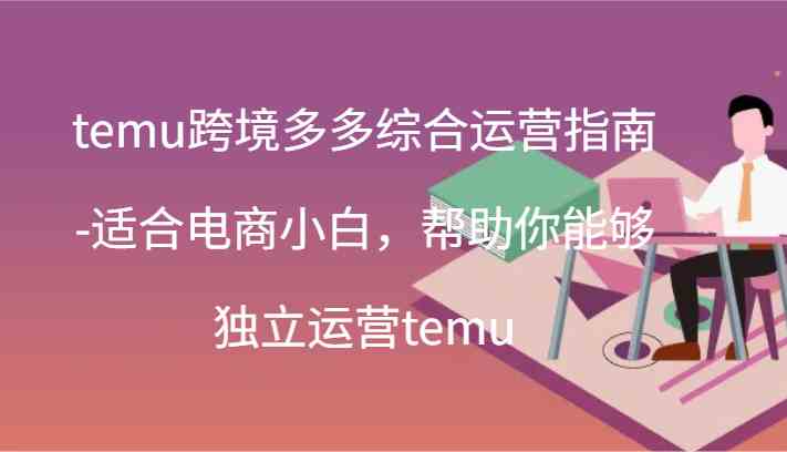 temu跨境多多综合运营指南-适合电商小白，帮助你能够独立运营temu(44节)-项目网站