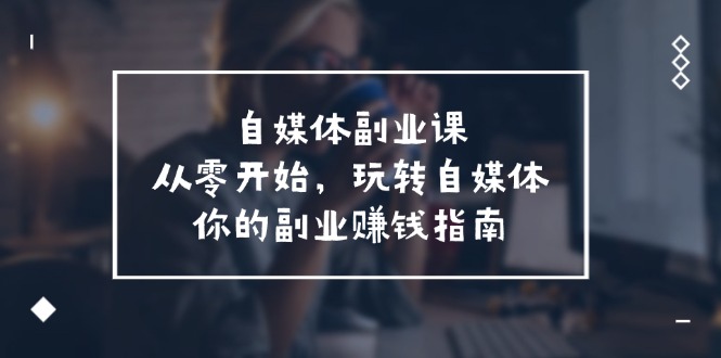 自媒体副业课，从0开始，玩转自媒体—你的副业赚钱指南（58节课）-项目网站