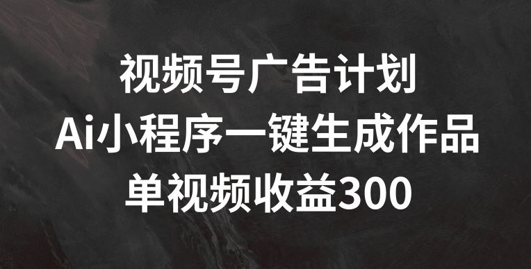 视频号广告计划，AI小程序一键生成作品， 单视频收益300+【揭秘】-项目网站
