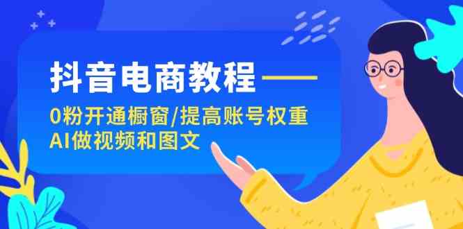 抖音电商教程：0粉开通橱窗/提高账号权重/AI做视频和图文-项目网站