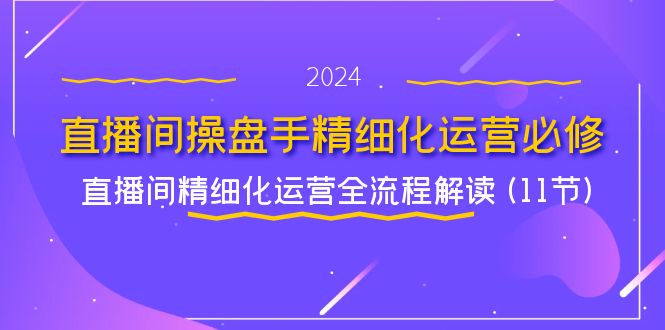 （11796期）直播间-操盘手精细化运营必修，直播间精细化运营全流程解读 (11节)-项目网站