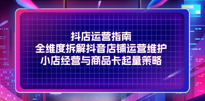 （11799期）抖店运营指南，全维度拆解抖音店铺运营维护，小店经营与商品卡起量策略-项目网站