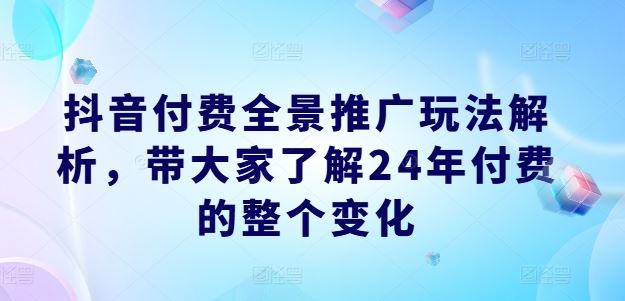 抖音付费全景推广玩法解析，带大家了解24年付费的整个变化-项目网站
