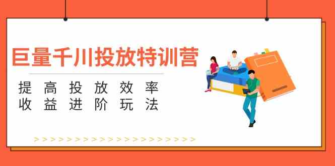 巨量千川投放特训营：提高投放效率和收益进阶玩法（5节）-项目网站