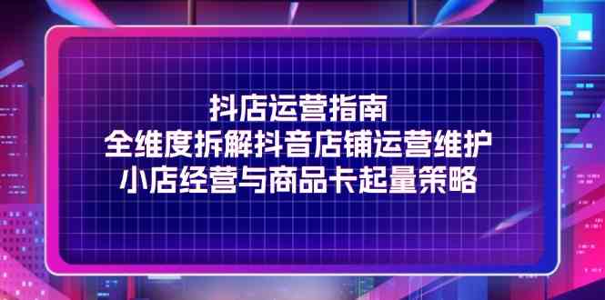 抖店运营指南，全维度拆解抖音店铺运营维护，小店经营与商品卡起量策略-项目网站