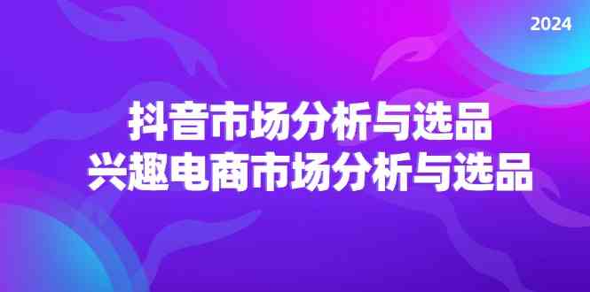 2024抖音/市场分析与选品，兴趣电商市场分析与选品-项目网站