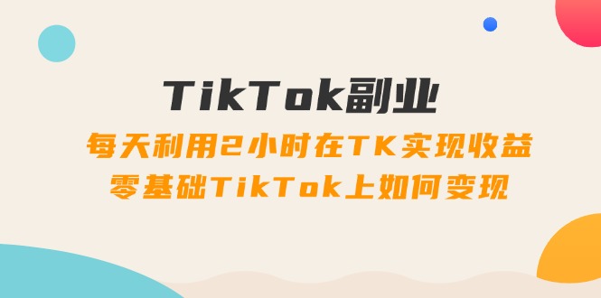 （11826期）TikTok副业：每天利用2小时在TK实现收益，零基础TikTok上如何变现，34节程-项目网站