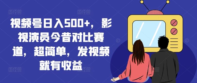 视频号日入500+，影视演员今昔对比赛道，超简单，发视频就有收益【揭秘】-项目网站