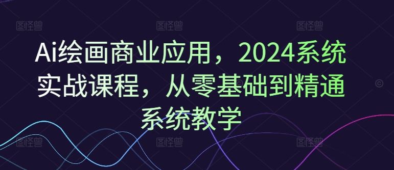 Ai绘画商业应用，2024系统实战课程，从零基础到精通系统教学-项目网站