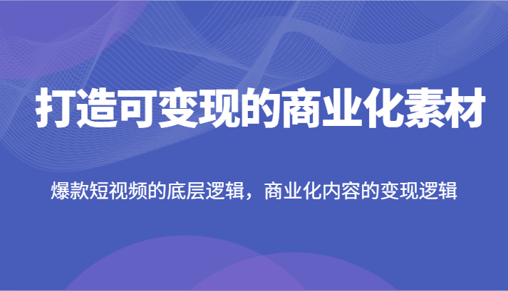 打造可变现的商业化素材，爆款短视频的底层逻辑，商业化内容的变现逻辑-项目网站